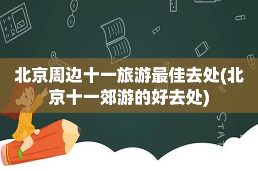北京周边十一旅游最佳去处(北京十一郊游的好去处)