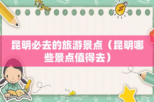 昆明必去的旅游景点（昆明哪些景点值得去）