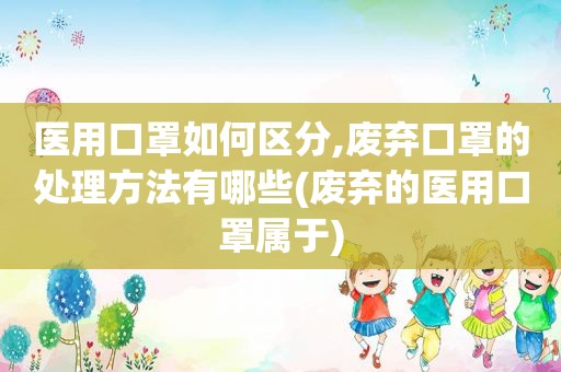 医用口罩如何区分,废弃口罩的处理方法有哪些(废弃的医用口罩属于)