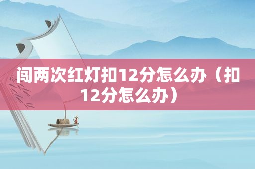 闯两次红灯扣12分怎么办（扣12分怎么办）