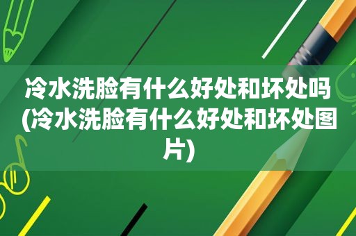 冷水洗脸有什么好处和坏处吗(冷水洗脸有什么好处和坏处图片)