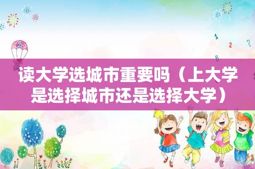 读大学选城市重要吗（上大学是选择城市还是选择大学）