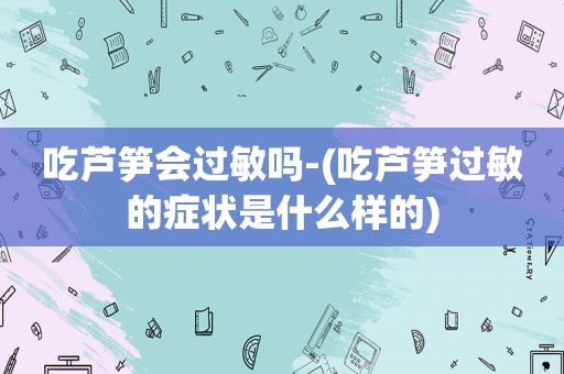 吃芦笋会过敏吗-(吃芦笋过敏的症状是什么样的)