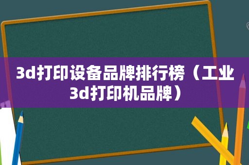 3d打印设备品牌排行榜（工业3d打印机品牌）