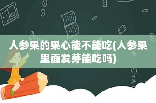人参果的果心能不能吃(人参果里面发芽能吃吗)