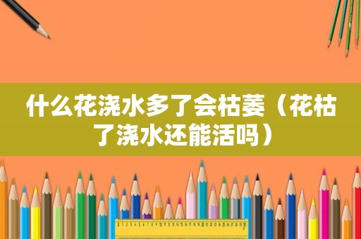 什么花浇水多了会枯萎（花枯了浇水还能活吗）