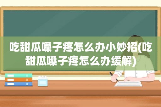 吃甜瓜嗓子疼怎么办小妙招(吃甜瓜嗓子疼怎么办缓解)