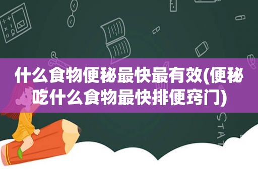 什么食物便秘最快最有效(便秘吃什么食物最 *** 便窍门)
