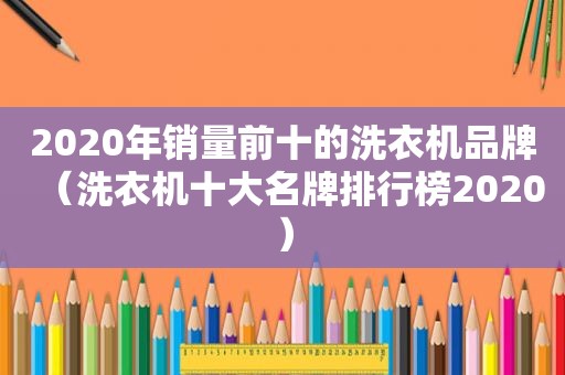 2020年销量前十的洗衣机品牌（洗衣机十大名牌排行榜2020）
