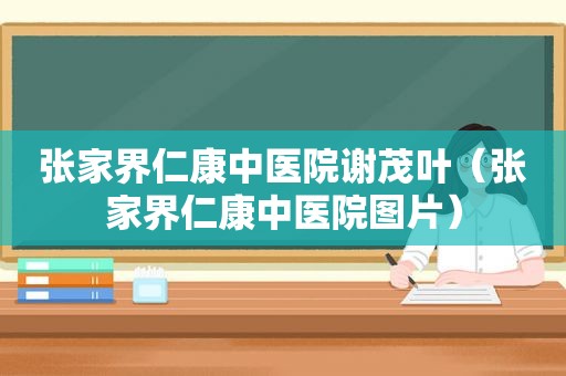 张家界仁康中医院谢茂叶（张家界仁康中医院图片）