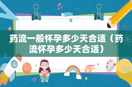 药流一般怀孕多少天合适(药流怀孕多少天合适) 药流一般怀孕多少天合适(药流怀孕多少天合适)