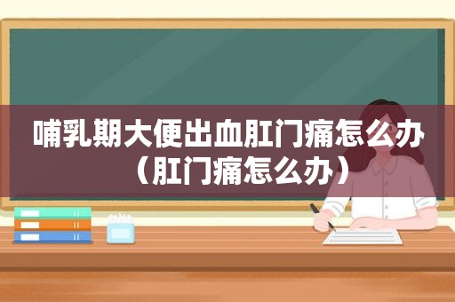 哺乳期大便出血 *** 痛怎么办（ *** 痛怎么办）
