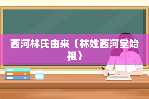 西河林氏由来（林姓西河堂始祖）
