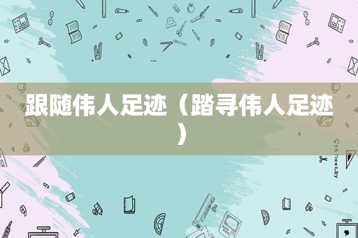 跟随伟人足迹（踏寻伟人足迹）