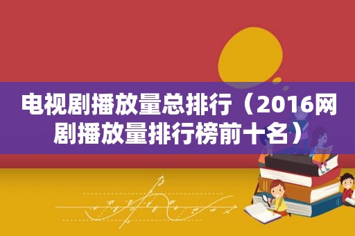 电视剧播放量总排行（2016网剧播放量排行榜前十名）