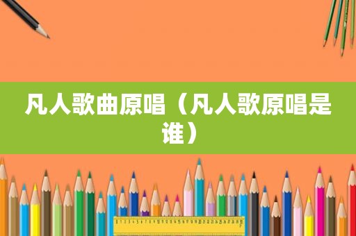 凡人歌曲原唱（凡人歌原唱是谁）