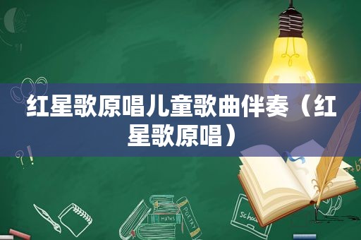 红星歌原唱儿童歌曲伴奏（红星歌原唱）