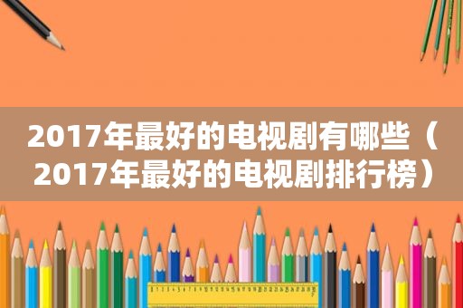 2017年最好的电视剧有哪些（2017年最好的电视剧排行榜）