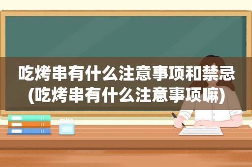 吃烤串有什么注意事项和禁忌(吃烤串有什么注意事项嘛)