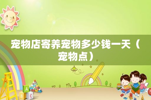 宠物店寄养宠物多少钱一天（宠物点）