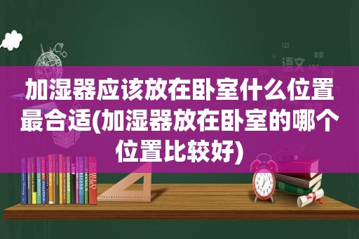 加湿器应该放在卧室什么位置最合适(加湿器放在卧室的哪个位置比较好)