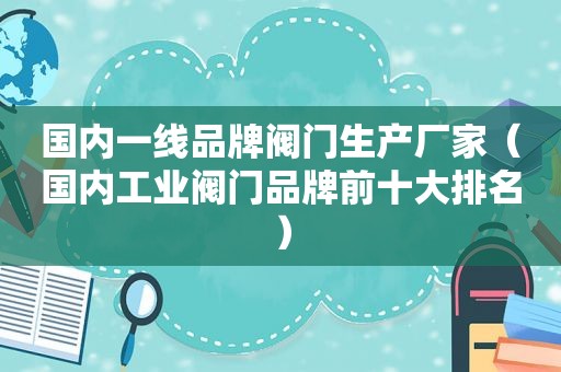 国内一线品牌阀门生产厂家（国内工业阀门品牌前十大排名）