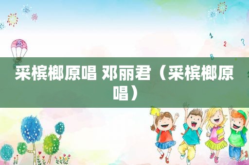 采槟榔原唱 邓丽君（采槟榔原唱）