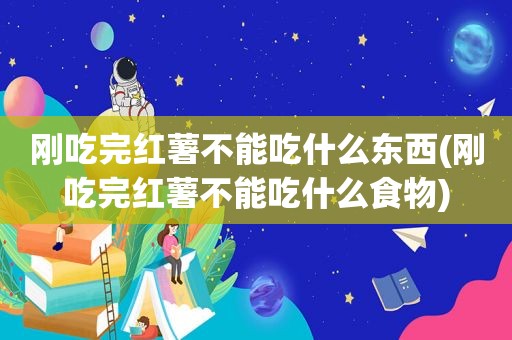 刚吃完红薯不能吃什么东西(刚吃完红薯不能吃什么食物)