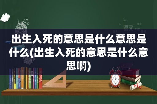 出生入死的意思是什么意思是什么(出生入死的意思是什么意思啊)