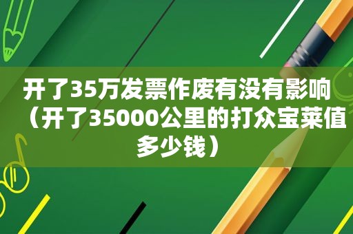 开了35万发票作废有没有影响（开了35000公里的打众宝莱值多少钱）