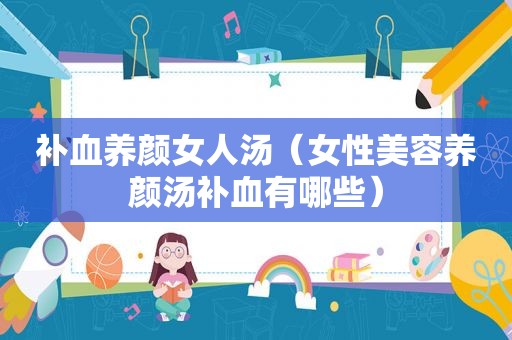 补血养颜女人汤（女性美容养颜汤补血有哪些）