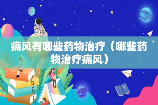 痛风有哪些药物治疗（哪些药物治疗痛风）