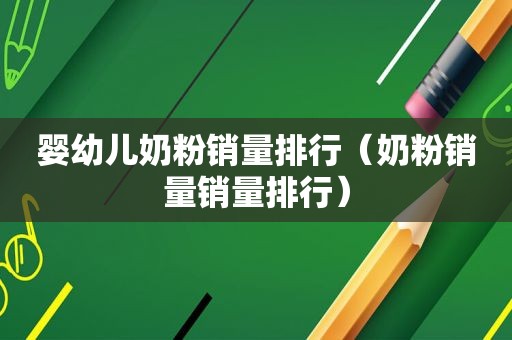 婴幼儿奶粉销量排行（奶粉销量销量排行）