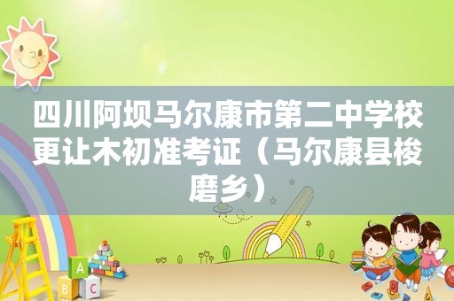 四川阿坝马尔康市第二中学校更让木初准考证（马尔康县梭磨乡）