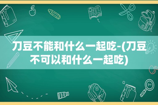 刀豆不能和什么一起吃-(刀豆不可以和什么一起吃)