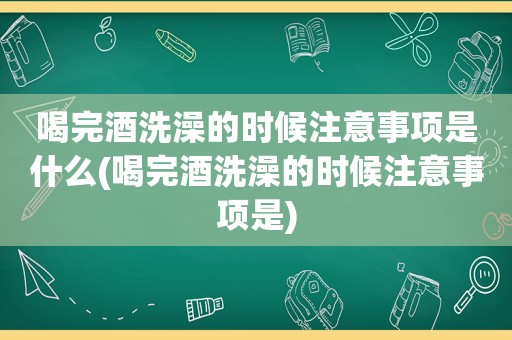 喝完酒洗澡的时候注意事项是什么(喝完酒洗澡的时候注意事项是)