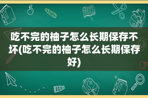 吃不完的柚子怎么长期保存不坏(吃不完的柚子怎么长期保存好)