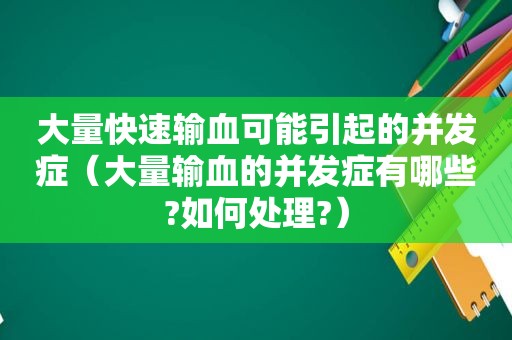 大量快速输血可能引起的并发症（大量输血的并发症有哪些?如何处理?）