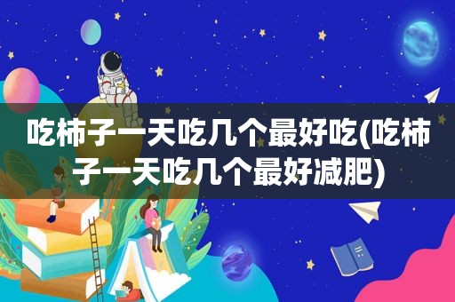 吃柿子一天吃几个最好吃(吃柿子一天吃几个最好减肥)