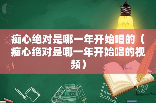 痴心绝对是哪一年开始唱的（痴心绝对是哪一年开始唱的视频）