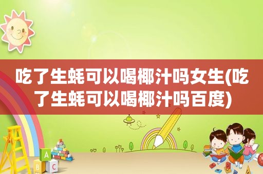 吃了生蚝可以喝椰汁吗女生(吃了生蚝可以喝椰汁吗百度)