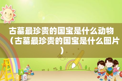 古墓最珍贵的国宝是什么动物（古墓最珍贵的国宝是什么图片）