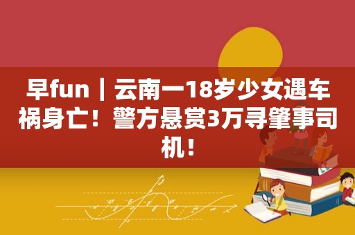 早fun｜云南一18岁少女遇车祸身亡！警方悬赏3万寻肇事司机！