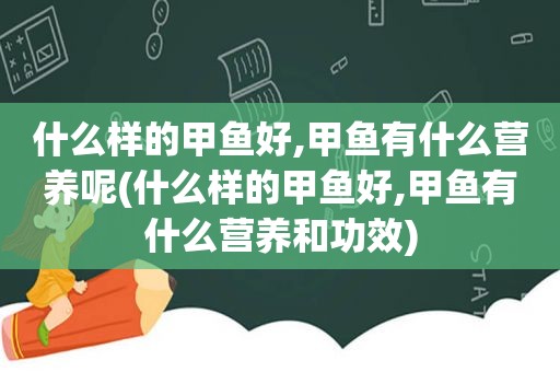 什么样的甲鱼好,甲鱼有什么营养呢(什么样的甲鱼好,甲鱼有什么营养和功效)