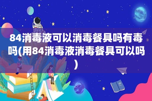 84消毒液可以消毒餐具吗有毒吗(用84消毒液消毒餐具可以吗)