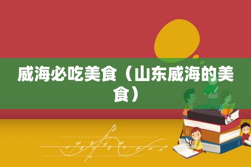 威海必吃美食（山东威海的美食）