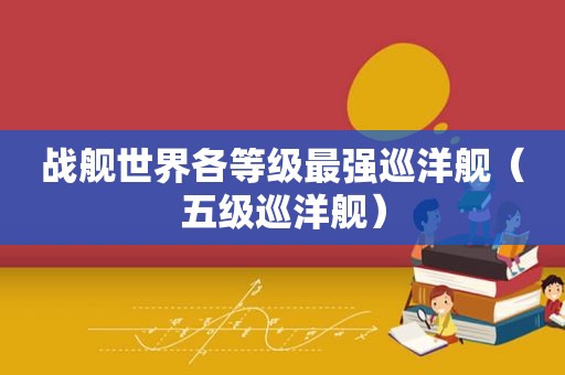 战舰世界各等级最强巡洋舰（五级巡洋舰）