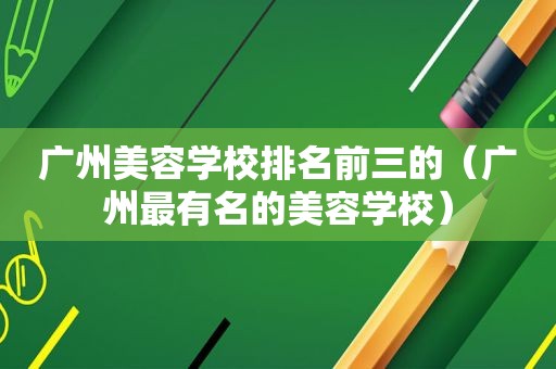 广州美容学校排名前三的（广州最有名的美容学校）