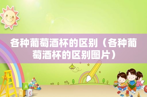 各种葡萄酒杯的区别（各种葡萄酒杯的区别图片）