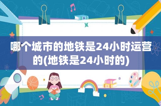哪个城市的地铁是24小时运营的(地铁是24小时的)